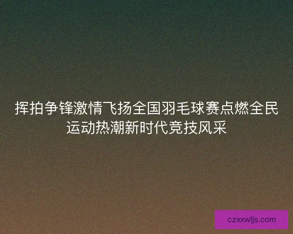 挥拍争锋激情飞扬全国羽毛球赛点燃全民运动热潮新时代竞技风采 挥拍争锋激情飞扬全国羽毛球赛点燃全民运动热潮新时代竞技风采