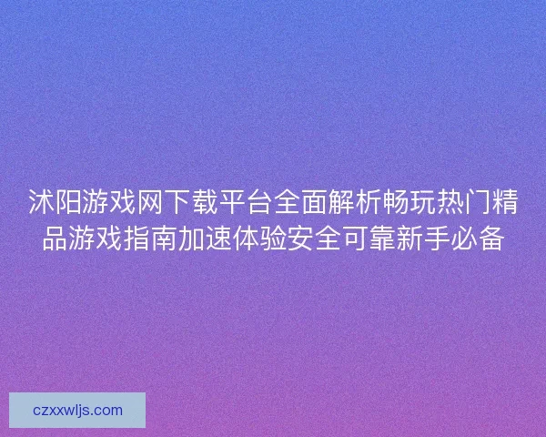 沭阳游戏网下载平台全面解析畅玩热门精品游戏指南加速体验安全可靠新手必备 沭阳游戏网下载平台全面解析畅玩热门精品游戏指南加速体验安全可靠新手必备