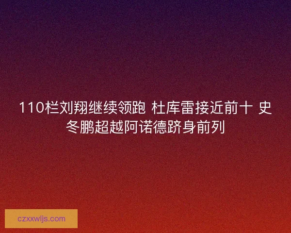 110栏刘翔继续领跑 杜库雷接近前十 史冬鹏超越阿诺德跻身前列 110栏刘翔继续领跑 杜库雷接近前十 史冬鹏超越阿诺德跻身前列