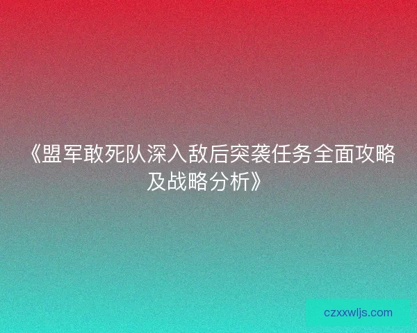 《盟军敢死队深入敌后突袭任务全面攻略及战略分析》 《盟军敢死队深入敌后突袭任务全面攻略及战略分析》