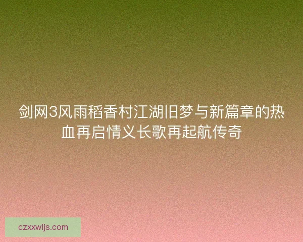 剑网3风雨稻香村江湖旧梦与新篇章的热血再启情义长歌再起航传奇