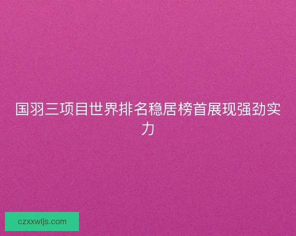 国羽三项目世界排名稳居榜首展现强劲实力 国羽三项目世界排名稳居榜首展现强劲实力