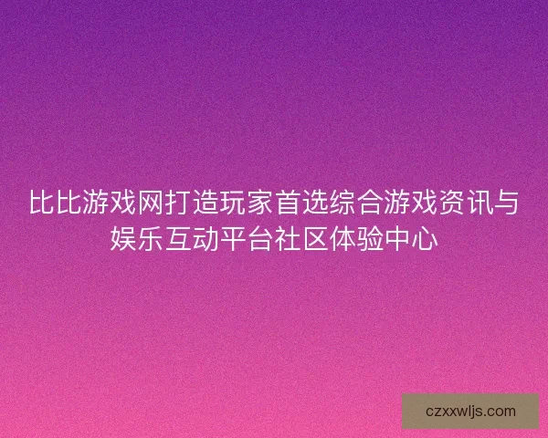 比比游戏网打造玩家首选综合游戏资讯与娱乐互动平台社区体验中心 比比游戏网打造玩家首选综合游戏资讯与娱乐互动平台社区体验中心