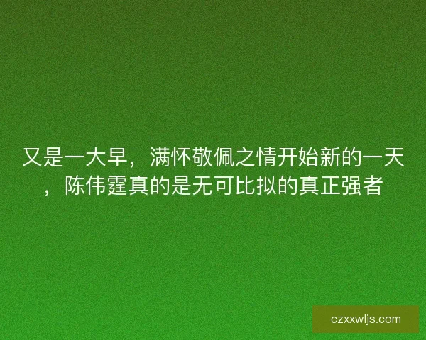 又是一大早，满怀敬佩之情开始新的一天，陈伟霆真的是无可比拟的真正强者