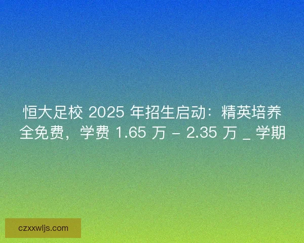 恒大足校 2025 年招生启动:精英培养全免费,学费 1.65 万 - 2.35 万 _ 学期 恒大足校 2025 年招生启动:精英培养全免费,学费 1.65 万 - 2.35 万 _ 学期