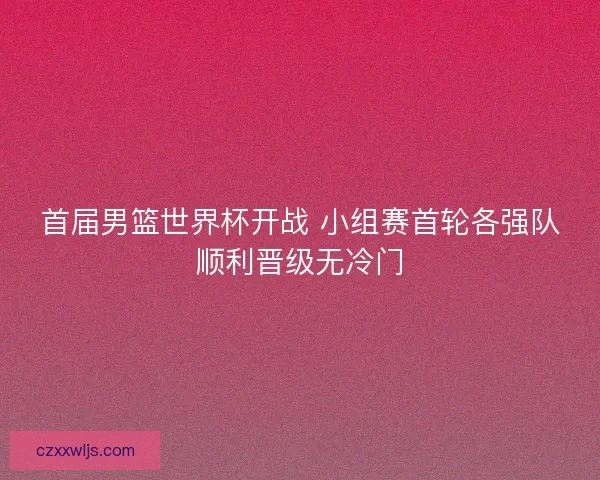 首届男篮世界杯开战 小组赛首轮各强队顺利晋级无冷门