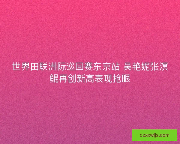 世界田联洲际巡回赛东京站 吴艳妮张溟鲲再创新高表现抢眼