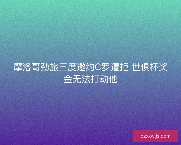 摩洛哥劲旅三度邀约C罗遭拒 世俱杯奖金无法打动他 摩洛哥劲旅三度邀约C罗遭拒 世俱杯奖金无法打动他