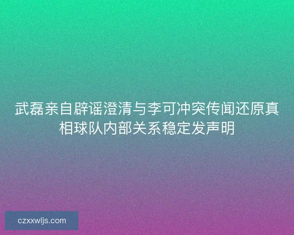 武磊亲自辟谣澄清与李可冲突传闻还原真相球队内部关系稳定发声明 武磊亲自辟谣澄清与李可冲突传闻还原真相球队内部关系稳定发声明