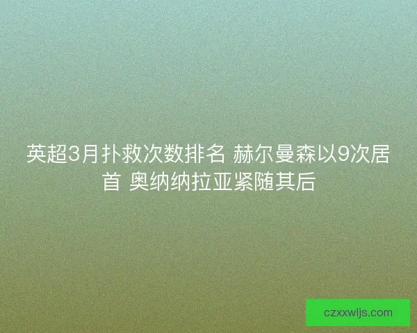 英超3月扑救次数排名 赫尔曼森以9次居首 奥纳纳拉亚紧随其后 英超3月扑救次数排名 赫尔曼森以9次居首 奥纳纳拉亚紧随其后