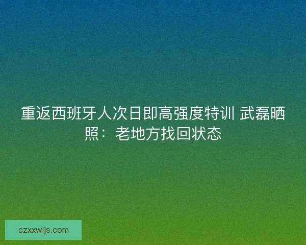 重返西班牙人次日即高强度特训 武磊晒照：老地方找回状态