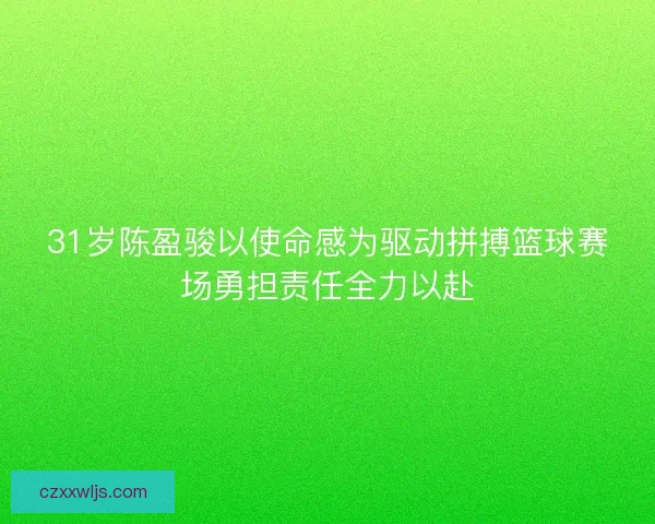 31岁陈盈骏以使命感为驱动拼搏篮球赛场勇担责任全力以赴