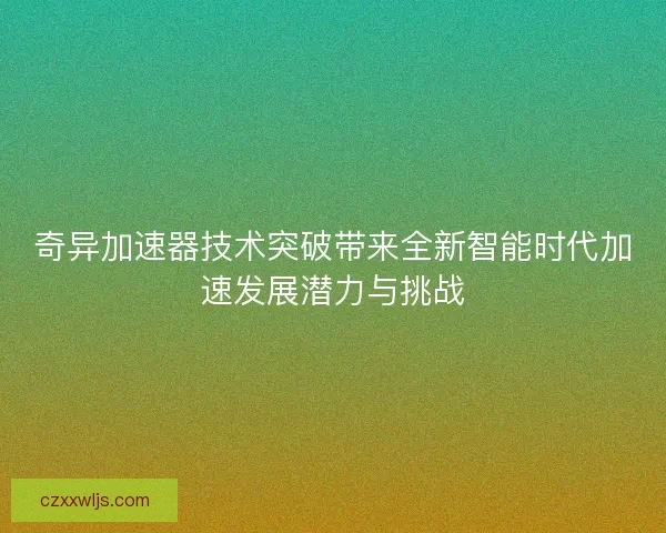 奇异加速器技术突破带来全新智能时代加速发展潜力与挑战 奇异加速器技术突破带来全新智能时代加速发展潜力与挑战