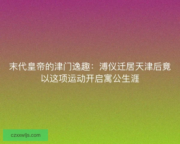 末代皇帝的津门逸趣:溥仪迁居天津后竟以这项运动开启寓公生涯 末代皇帝的津门逸趣:溥仪迁居天津后竟以这项运动开启寓公生涯