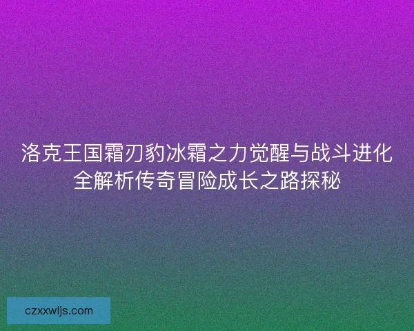 洛克王国霜刃豹冰霜之力觉醒与战斗进化全解析传奇冒险成长之路探秘 洛克王国霜刃豹冰霜之力觉醒与战斗进化全解析传奇冒险成长之路探秘