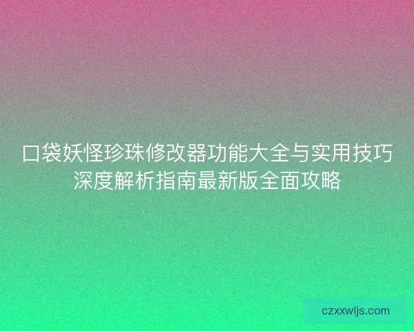 口袋妖怪珍珠修改器功能大全与实用技巧深度解析指南最新版全面攻略