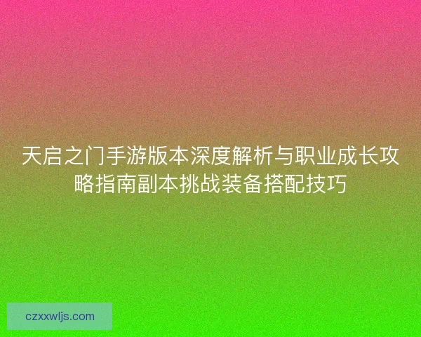 天启之门手游版本深度解析与职业成长攻略指南副本挑战装备搭配技巧 天启之门手游版本深度解析与职业成长攻略指南副本挑战装备搭配技巧