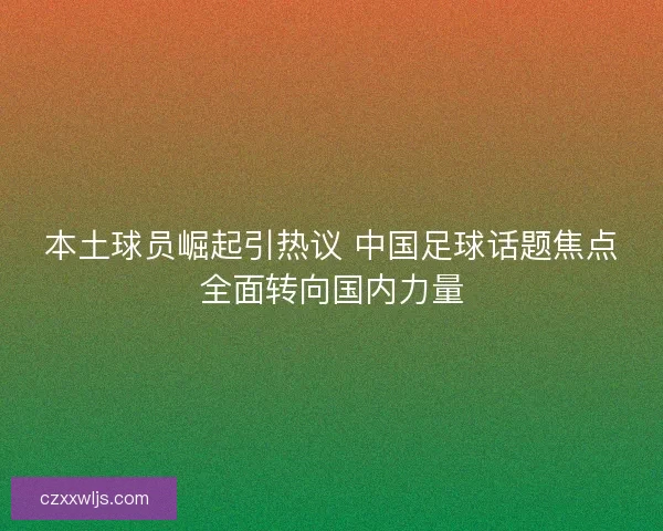本土球员崛起引热议 中国足球话题焦点全面转向国内力量