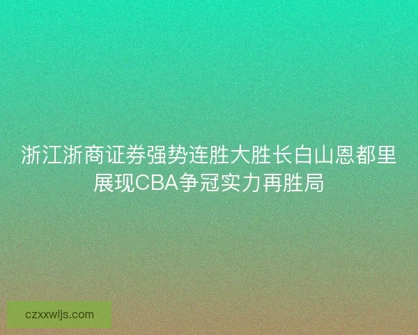 浙江浙商证券强势连胜大胜长白山恩都里展现CBA争冠实力再胜局