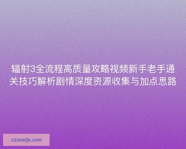 辐射3全流程高质量攻略视频新手老手通关技巧解析剧情深度资源收集与加点思路 辐射3全流程高质量攻略视频新手老手通关技巧解析剧情深度资源收集与加点思路