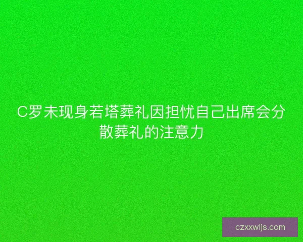 C罗未现身若塔葬礼因担忧自己出席会分散葬礼的注意力