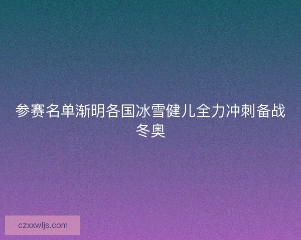 参赛名单渐明各国冰雪健儿全力冲刺备战冬奥 参赛名单渐明各国冰雪健儿全力冲刺备战冬奥