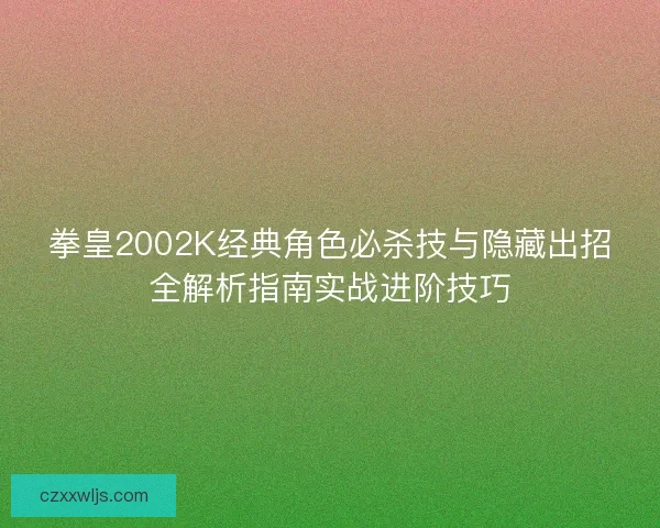 拳皇2002K经典角色必杀技与隐藏出招全解析指南实战进阶技巧