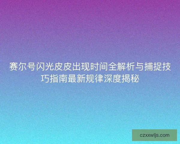 赛尔号闪光皮皮出现时间全解析与捕捉技巧指南最新规律深度揭秘 赛尔号闪光皮皮出现时间全解析与捕捉技巧指南最新规律深度揭秘