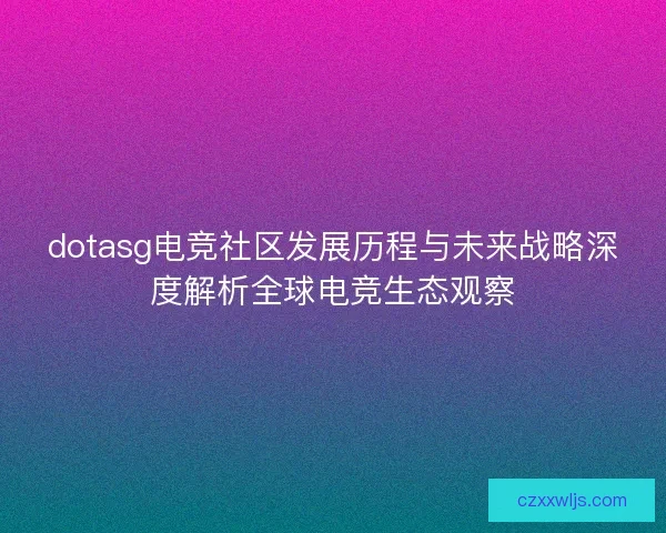dotasg电竞社区发展历程与未来战略深度解析全球电竞生态观察