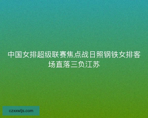 中国女排超级联赛焦点战日照钢铁女排客场直落三负江苏