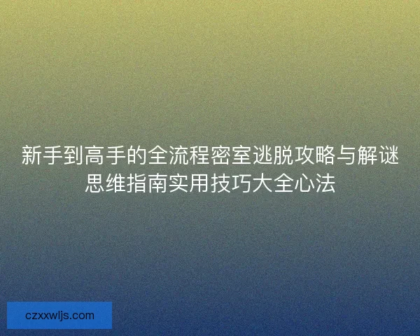 新手到高手的全流程密室逃脱攻略与解谜思维指南实用技巧大全心法 新手到高手的全流程密室逃脱攻略与解谜思维指南实用技巧大全心法