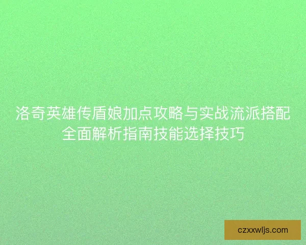 洛奇英雄传盾娘加点攻略与实战流派搭配全面解析指南技能选择技巧 洛奇英雄传盾娘加点攻略与实战流派搭配全面解析指南技能选择技巧