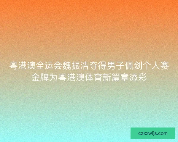 粤港澳全运会魏振浩夺得男子佩剑个人赛金牌为粤港澳体育新篇章添彩 粤港澳全运会魏振浩夺得男子佩剑个人赛金牌为粤港澳体育新篇章添彩