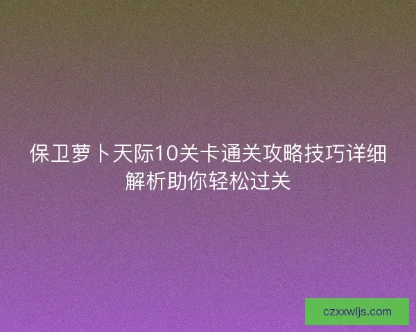 保卫萝卜天际10关卡通关攻略技巧详细解析助你轻松过关