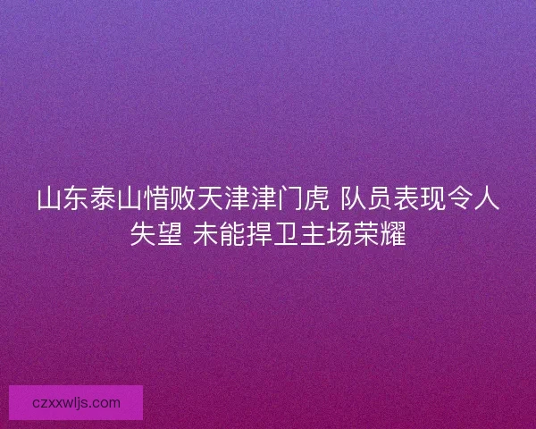 山东泰山惜败天津津门虎 队员表现令人失望 未能捍卫主场荣耀