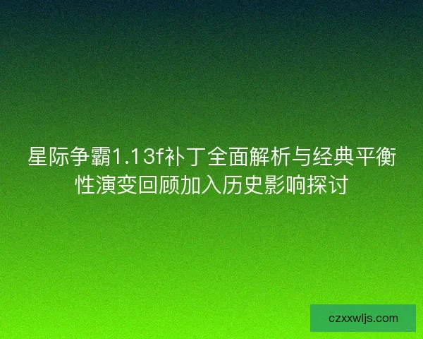星际争霸1.13f补丁全面解析与经典平衡性演变回顾加入历史影响探讨