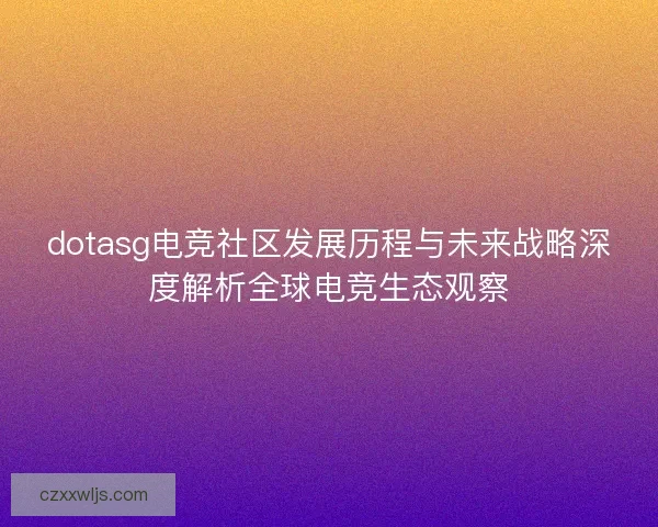 dotasg电竞社区发展历程与未来战略深度解析全球电竞生态观察