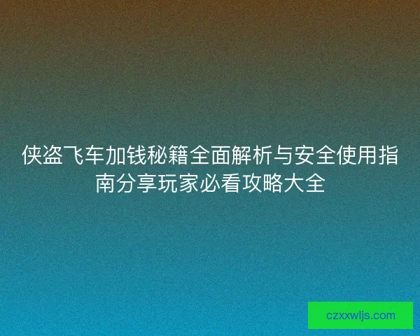 侠盗飞车加钱秘籍全面解析与安全使用指南分享玩家必看攻略大全
