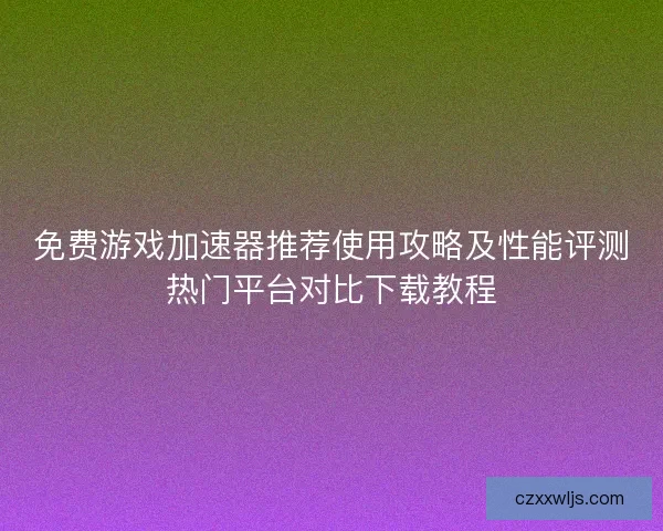 免费游戏加速器推荐使用攻略及性能评测热门平台对比下载教程 免费游戏加速器推荐使用攻略及性能评测热门平台对比下载教程