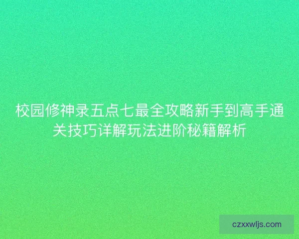 校园修神录五点七最全攻略新手到高手通关技巧详解玩法进阶秘籍解析